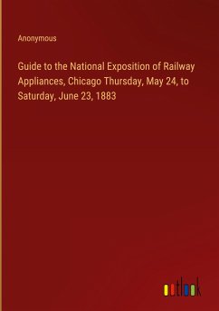 Guide to the National Exposition of Railway Appliances, Chicago Thursday, May 24, to Saturday, June 23, 1883