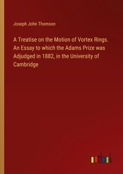 A Treatise on the Motion of Vortex Rings. An Essay to which the Adams Prize was Adjudged in 1882, in the University of Cambridge - Thomson, Joseph John
