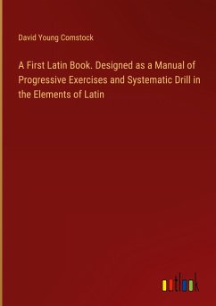 A First Latin Book. Designed as a Manual of Progressive Exercises and Systematic Drill in the Elements of Latin