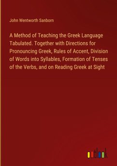 A Method of Teaching the Greek Language Tabulated. Together with Directions for Pronouncing Greek, Rules of Accent, Division of Words into Syllables, Formation of Tenses of the Verbs, and on Reading Greek at Sight - Sanborn, John Wentworth