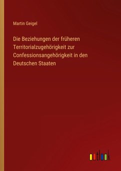 Die Beziehungen der früheren Territorialzugehörigkeit zur Confessionsangehörigkeit in den Deutschen Staaten - Geigel, Martin