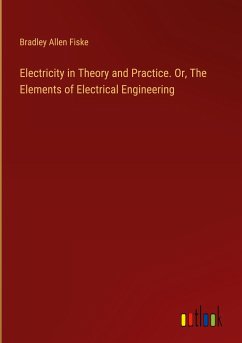 Electricity in Theory and Practice. Or, The Elements of Electrical Engineering - Fiske, Bradley Allen