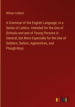 A Grammar of the English Language, in a Series of Letters. Intended for the Use of Schools and and of Young Persons in General, but More Especially for the Use of Soldiers, Sailors, Apprentices, and Plough-Boys