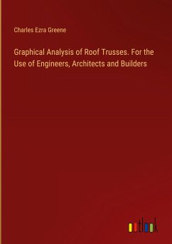 Graphical Analysis of Roof Trusses. For the Use of Engineers, Architects and Builders - Greene, Charles Ezra