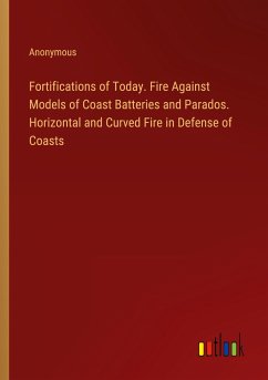 Fortifications of Today. Fire Against Models of Coast Batteries and Parados. Horizontal and Curved Fire in Defense of Coasts - Anonymous