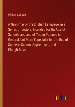 A Grammar of the English Language, in a Series of Letters. Intended for the Use of Schools and and of Young Persons in General, but More Especially for the Use of Soldiers, Sailors, Apprentices, and Plough-Boys