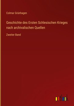 Geschichte des Ersten Schlesischen Krieges nach archivalischen Quellen - Grünhagen, Colmar