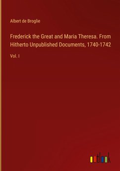 Frederick the Great and Maria Theresa. From Hitherto Unpublished Documents, 1740-1742 - Broglie, Albert De