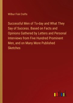 Successful Men of To-day and What They Say of Success. Based on Facts and Opinions Gathered by Letters and Personal Interviews from Five Hundred Prominent Men, and on Many More Published Sketches