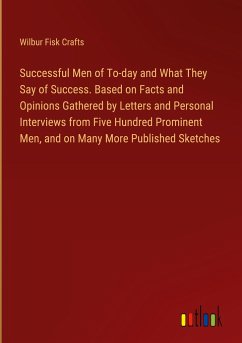 Successful Men of To-day and What They Say of Success. Based on Facts and Opinions Gathered by Letters and Personal Interviews from Five Hundred Prominent Men, and on Many More Published Sketches - Crafts, Wilbur Fisk