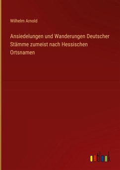 Ansiedelungen und Wanderungen Deutscher Stämme zumeist nach Hessischen Ortsnamen - Arnold, Wilhelm