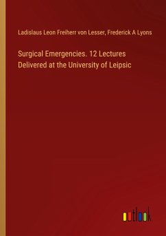 Surgical Emergencies. 12 Lectures Delivered at the University of Leipsic - Lesser, Ladislaus Leon Freiherr von; Lyons, Frederick A