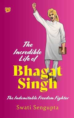 THE INCREDIBLE LIFE OF BHAGAT SINGH THE INDOMITABLE FREEDOM FIGHTER - Sengupta, Swati