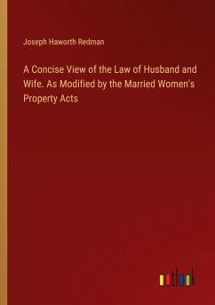 A Concise View of the Law of Husband and Wife. As Modified by the Married Women's Property Acts - Redman, Joseph Haworth