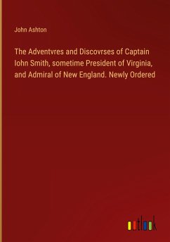 The Adventvres and Discovrses of Captain Iohn Smith, sometime President of Virginia, and Admiral of New England. Newly Ordered