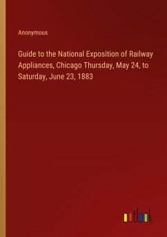 Guide to the National Exposition of Railway Appliances, Chicago Thursday, May 24, to Saturday, June 23, 1883 - Anonymous