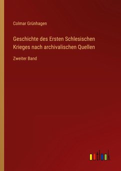 Geschichte des Ersten Schlesischen Krieges nach archivalischen Quellen - Grünhagen, Colmar