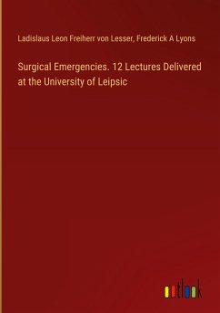 Surgical Emergencies. 12 Lectures Delivered at the University of Leipsic - Lesser, Ladislaus Leon Freiherr von; Lyons, Frederick A