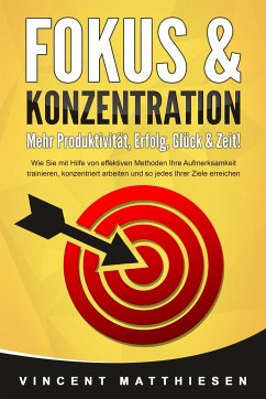 FOKUS & KONZENTRATION - Mehr Produktivität, Erfolg, Glück & Zeit!: Wie Sie mit Hilfe von effektiven Methoden Ihre Aufmerksamkeit trainieren, konzentriert arbeiten und so jedes Ihrer Ziele erreichen - Matthiesen, Vincent