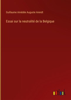 Essai sur la neutralité de la Belgique - Arendt, Guillaume Amédée Auguste