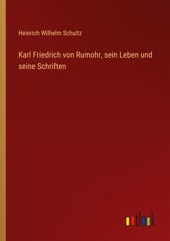 Karl Friedrich von Rumohr, sein Leben und seine Schriften - Schultz, Heinrich Wilhelm