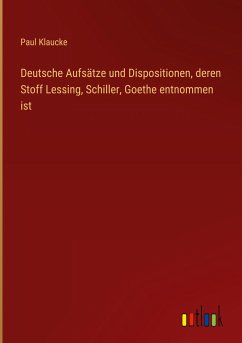 Deutsche Aufsätze und Dispositionen, deren Stoff Lessing, Schiller, Goethe entnommen ist