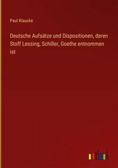 Deutsche Aufsätze und Dispositionen, deren Stoff Lessing, Schiller, Goethe entnommen ist - Klaucke, Paul