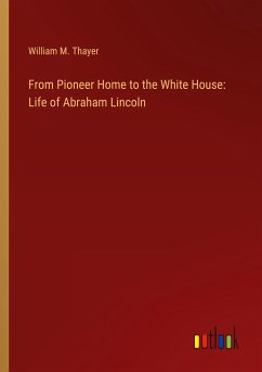 From Pioneer Home to the White House: Life of Abraham Lincoln - Thayer, William M.
