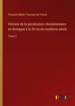 Histoire de la persécution révolutionnaire en Bretagne à la fin du dix-huitième siècle