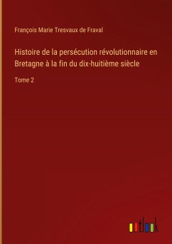Histoire de la persécution révolutionnaire en Bretagne à la fin du dix-huitième siècle - Tresvaux de Fraval, François Marie