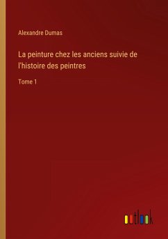 La peinture chez les anciens suivie de l'histoire des peintres - Dumas, Alexandre