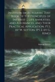 Institute of Actuaries' Text Book of the Principles of Interest ... Life Annuities, and Assurances, and Their Practical Application. Pt.1, by W. Sutton. (Pt.2, by G. King)