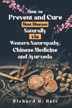 How to Prevent and Cure Most Disease Naturally via Western Naturopathy, Chinese Medicine and Ayurveda - Heft, Richard G.