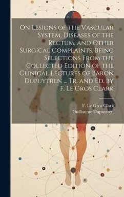 On Lesions of the Vascular System, Diseases of the Rectum, and Other Surgical Complaints, Being Selections From the Collected Edition of the Clinical Lectures of Baron Dupuytren ... Tr. and ed. by F. Le Gros Clark - Dupuytren, Guillaume; Clark, F Le Gros