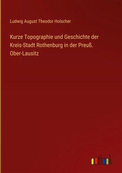 Kurze Topographie und Geschichte der Kreis-Stadt Rothenburg in der Preuß. Ober-Lausitz - Holscher, Ludwig August Theodor