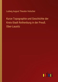 Kurze Topographie und Geschichte der Kreis-Stadt Rothenburg in der Preuß. Ober-Lausitz - Holscher, Ludwig August Theodor