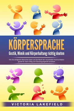 KÖRPERSPRACHE - Gestik, Mimik und Körperhaltung richtig deuten: Wie Sie erfolgreich Menschen lesen und die Macht der nonverbalen Kommunikation gezielt für mehr Erfolg und Überzeugungskraft einsetzen - Lakefield, Victoria