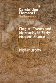 Plague, Towns and Monarchy in Early Modern France - Murphy, Neil (Northumbria University)