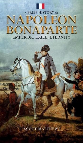 A Brief History of Napoleon Bonaparte - Emperor, Exile, Eternity A Brief History of Napoleon Bonaparte - Emperor, Exile, Eternity