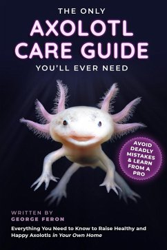 The Only Axolotl Care Guide You'll Ever Need: Avoid Deadly Mistakes & Learn from a Pro: Everything You Need to Know to Raise Healthy and Happy Axolotls in Your Own Home (eBook, ePUB) - Feron, George