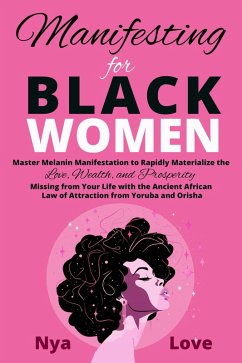 Manifesting for Black Women - Materialize Your Desires, Wealth, Sacred Love and Prosperity With the Melanin Laws of Attraction, Divine African Spirituality, and the Magic of the Orisha and Yoruba (eBook, ePUB) - Love, Nya
