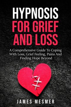 Hypnosis for Grief and Loss: A Comprehensive Guide To Coping With Loss, Grief Feeling, Pains And Finding Hope Beyond (eBook, ePUB) - Mesmer, James