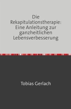 Die Rekapitulationstherapie: Eine Anleitung zur ganzheitlichen Lebensverbesserung - Gerlach, Tobias