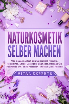 NATURKOSMETIK SELBER MACHEN: Wie Sie ganz einfach diverse Kosmetik Produkte, Hautcremes, Seifen, Duschgele, Shampoos, Massage Öle, Raumdüfte uvm. selbst herstellen - inklusive vieler Rezepte - Experts, Vital