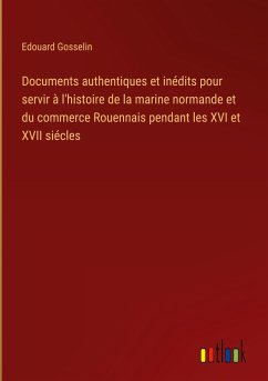 Documents authentiques et inédits pour servir à l'histoire de la marine normande et du commerce Rouennais pendant les XVI et XVII siécles - Gosselin, Edouard