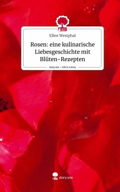 Rosen: eine kulinarische Liebesgeschichte mit Blüten-Rezepten. Life is a Story - story.one - Westphal, Ellen