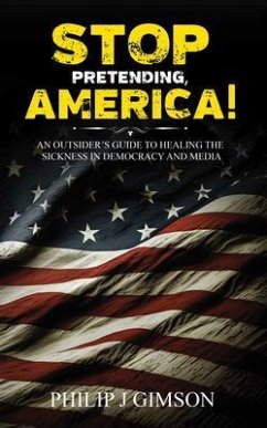 STOP PRETENDING, AMERICA! An outsider's guide to healing the sickness in democracy and media (eBook, ePUB) - Gimson, Philip J