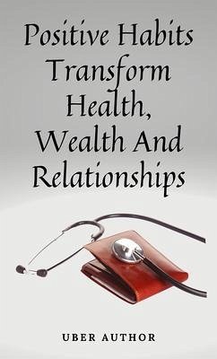 Positive Habits - Transform Health, Wealth And Relationships (eBook, ePUB) - Uber Author