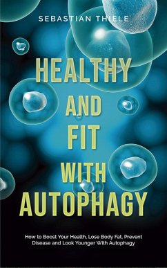 Healthy and Fit With Autophagy: How to Boost Your Health, Lose Body Fat, Prevent Disease and Look Younger With Autophagy (eBook, ePUB) - Thiele, Sebastian