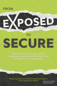 From Exposed to Secure (eBook, ePUB) - Featuring Cybersecurity And Compliance Experts From Around The World